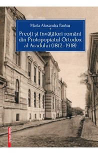 PREOŢI ŞI ÎNVĂŢĂTORI ROMÂNI DIN PROTOPOPIATUL ORTODOX AL ARADULUI (1812–1918)